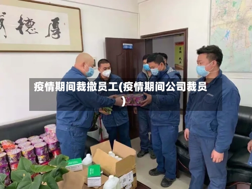 疫情期间裁撤员工(疫情期间公司裁员)-第3张图片
