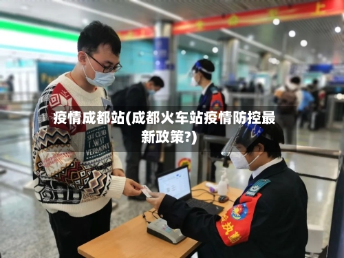 疫情成都站(成都火车站疫情防控最新政策?)