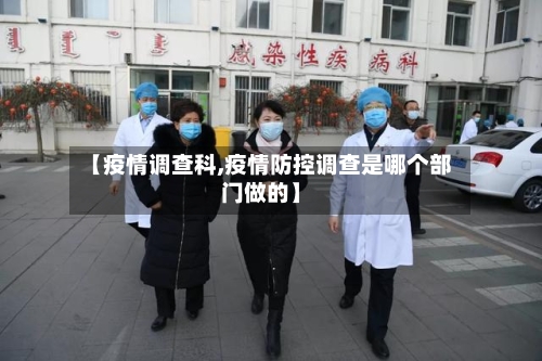 【疫情调查科,疫情防控调查是哪个部门做的】