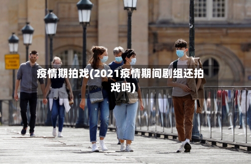 疫情期拍戏(2021疫情期间剧组还拍戏吗)-第2张图片