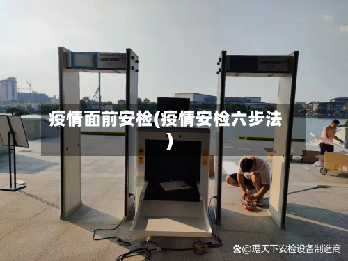 疫情面前安检(疫情安检六步法)