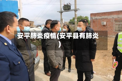安平肺炎疫情(安平县有肺炎)