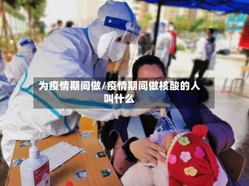 为疫情期间做/疫情期间做核酸的人叫什么