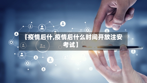 【疫情后什,疫情后什么时间开放注安考试】-第2张图片