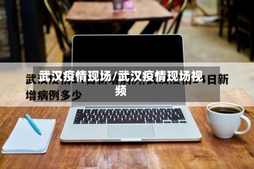 武汉疫情现场/武汉疫情现场视频