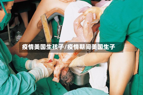 疫情美国生孩子/疫情期间美国生子