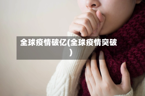 全球疫情破亿(全球疫情突破)