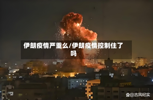 伊朗疫情严重么/伊朗疫情控制住了吗-第2张图片