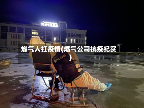 燃气人扛疫情(燃气公司抗疫纪实)
