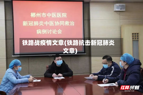 铁路战疫情文章(铁路抗击新冠肺炎文章)
