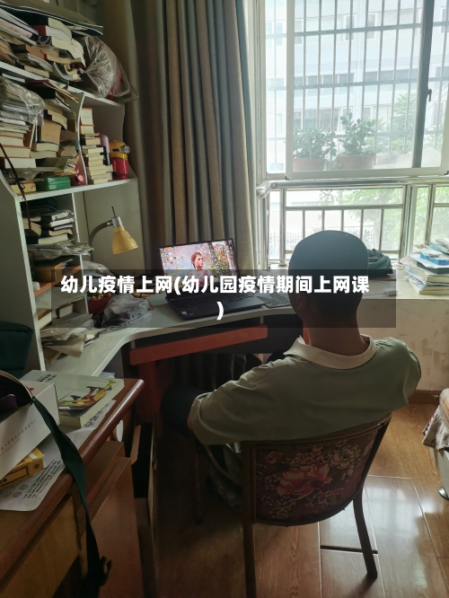 幼儿疫情上网(幼儿园疫情期间上网课)-第2张图片