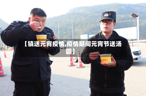 【镇送元宵疫情,疫情期间元宵节送汤圆】