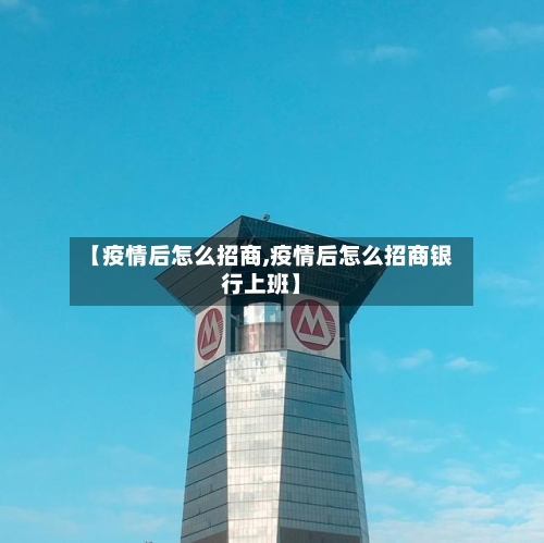 【疫情后怎么招商,疫情后怎么招商银行上班】-第2张图片