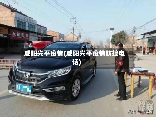 咸阳兴平疫情(咸阳兴平疫情防控电话)-第2张图片