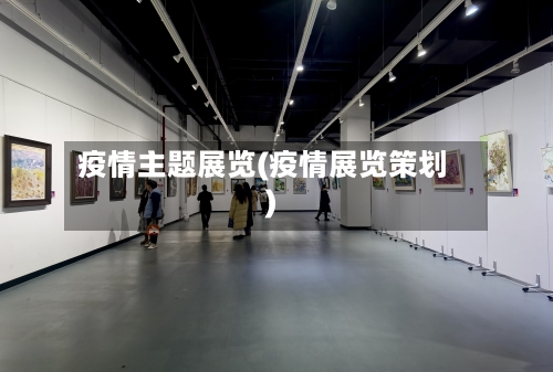 疫情主题展览(疫情展览策划)