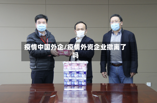 疫情中国外企/疫情外资企业撤离了吗-第2张图片