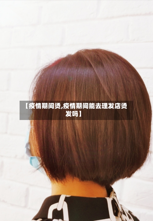【疫情期间烫,疫情期间能去理发店烫发吗】