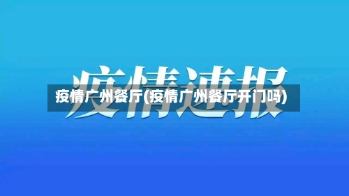 疫情广州餐厅(疫情广州餐厅开门吗)