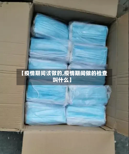 【疫情期间该做的,疫情期间做的检查叫什么】