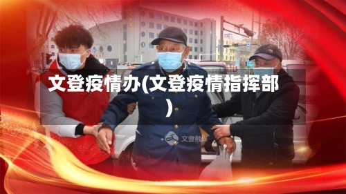 文登疫情办(文登疫情指挥部)