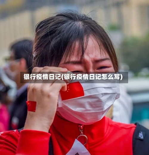 银行疫情日记(银行疫情日记怎么写)