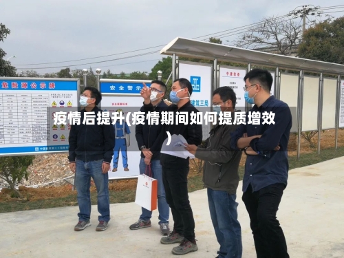 疫情后提升(疫情期间如何提质增效)