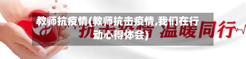 教师抗疫情(教师抗击疫情,我们在行动心得体会)