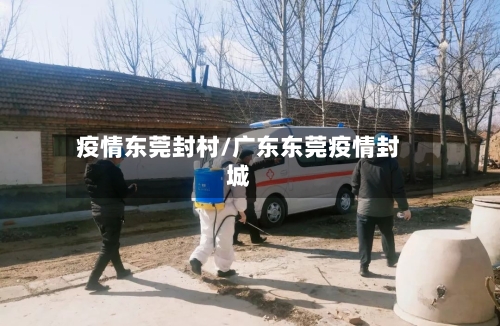 疫情东莞封村/广东东莞疫情封城