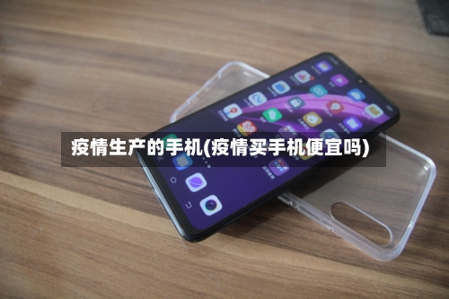 疫情生产的手机(疫情买手机便宜吗)