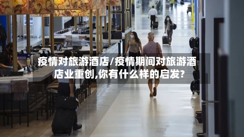 疫情对旅游酒店/疫情期间对旅游酒店业重创,你有什么样的启发?-第2张图片