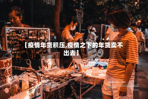 【疫情年货积压,疫情之下的年货卖不出去】