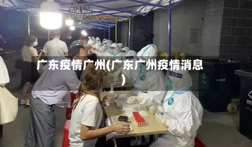 广东疫情广州(广东广州疫情消息)