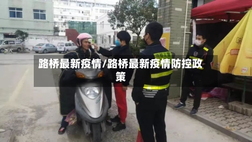路桥最新疫情/路桥最新疫情防控政策-第3张图片