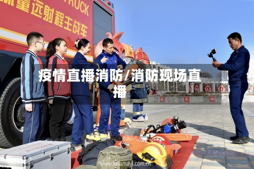 疫情直播消防/消防现场直播