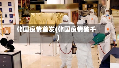 韩国疫情首发(韩国疫情破千)