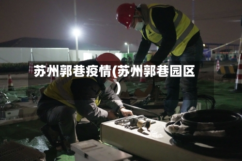 苏州郭巷疫情(苏州郭巷园区)-第3张图片