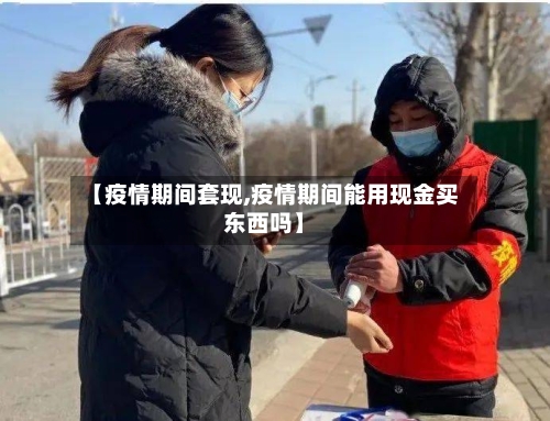 【疫情期间套现,疫情期间能用现金买东西吗】-第3张图片