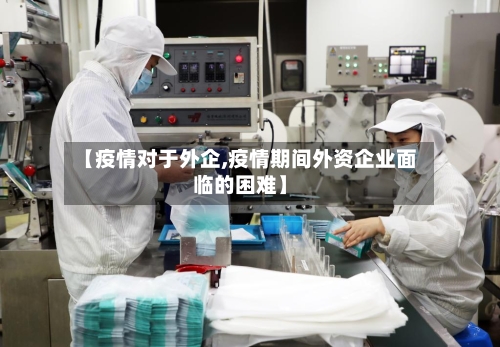 【疫情对于外企,疫情期间外资企业面临的困难】