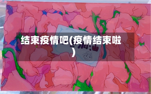 结束疫情吧(疫情结束啦)-第3张图片