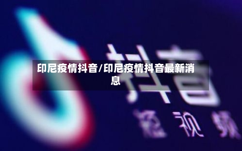 印尼疫情抖音/印尼疫情抖音最新消息-第2张图片