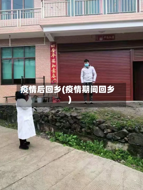 疫情后回乡(疫情期间回乡)-第2张图片