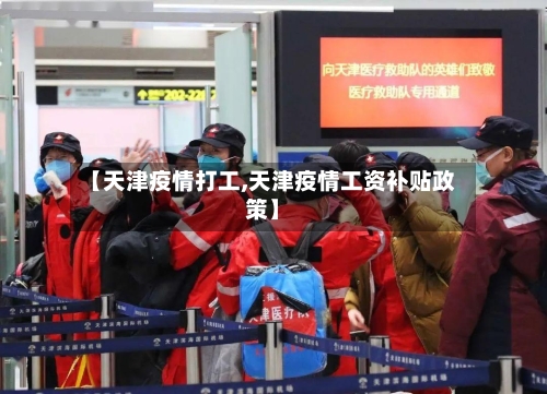 【天津疫情打工,天津疫情工资补贴政策】