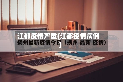 江都疫情严重(江都疫情病例)-第2张图片