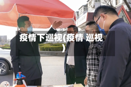 疫情下巡视(疫情 巡视)