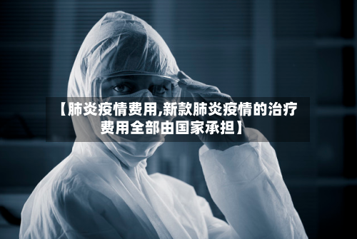 【肺炎疫情费用,新款肺炎疫情的治疗费用全部由国家承担】