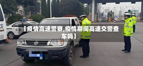 【疫情高速警察,疫情期间高速交警查车吗】