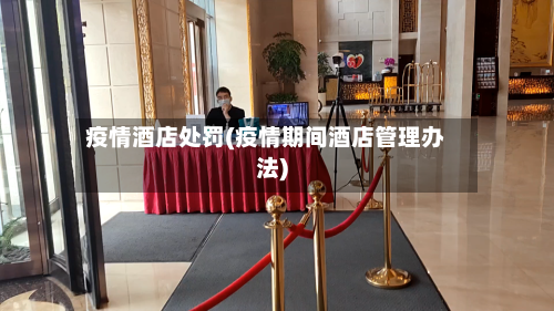 疫情酒店处罚(疫情期间酒店管理办法)-第2张图片