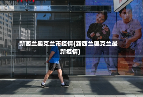新西兰奥克兰市疫情(新西兰奥克兰最新疫情)