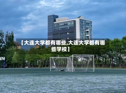 【大连大学都有哪些,大连大学都有哪些学校】