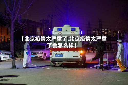 【北京疫情太严重了,北京疫情太严重了会怎么样】